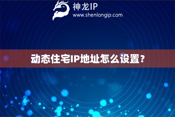 动态住宅IP地址怎么设置？