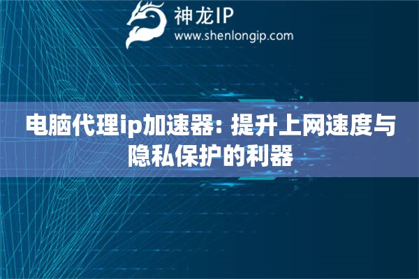 电脑代理ip加速器: 提升上网速度与隐私保护的利器