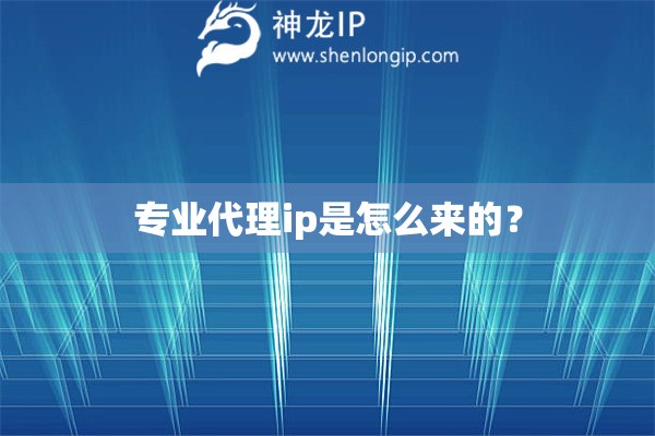 专业代理ip是怎么来的？