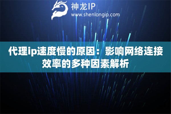 代理ip速度慢的原因：影响网络连接效率的多种因素解析