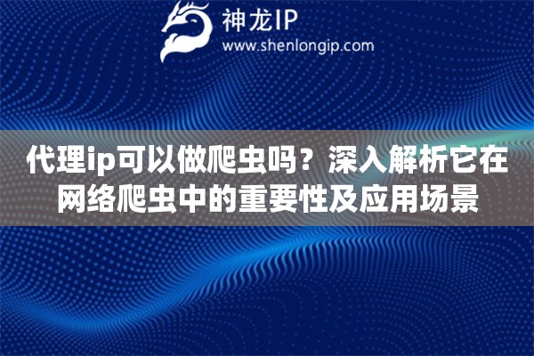 代理ip可以做爬虫吗？深入解析它在网络爬虫中的重要性及应用场景