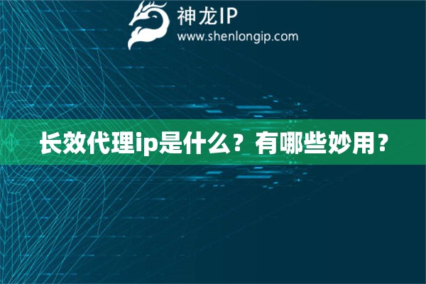 长效代理ip是什么？有哪些妙用？