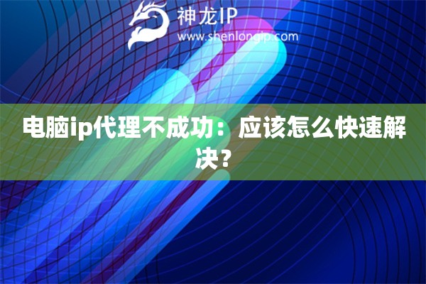 电脑ip代理不成功：应该怎么快速解决？