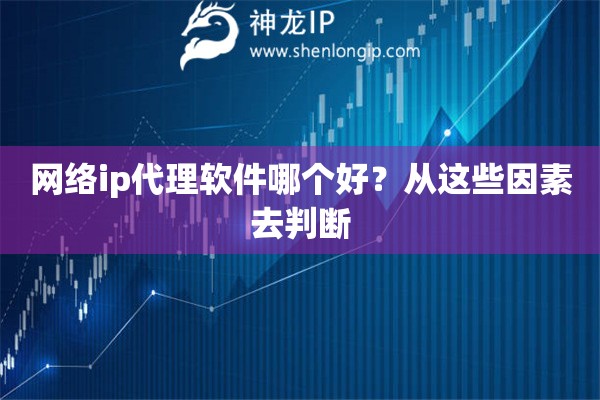 网络ip代理软件哪个好？从这些因素去判断