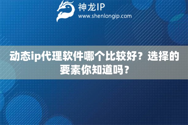动态ip代理软件哪个比较好？选择的要素你知道吗？