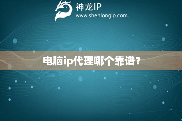 电脑ip代理哪个靠谱？
