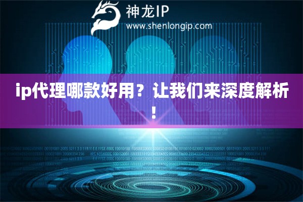 ip代理哪款好用？让我们来深度解析！