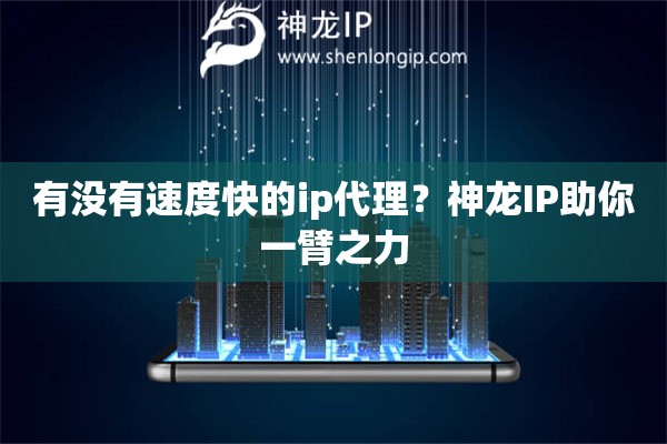 有没有速度快的ip代理？神龙IP助你一臂之力