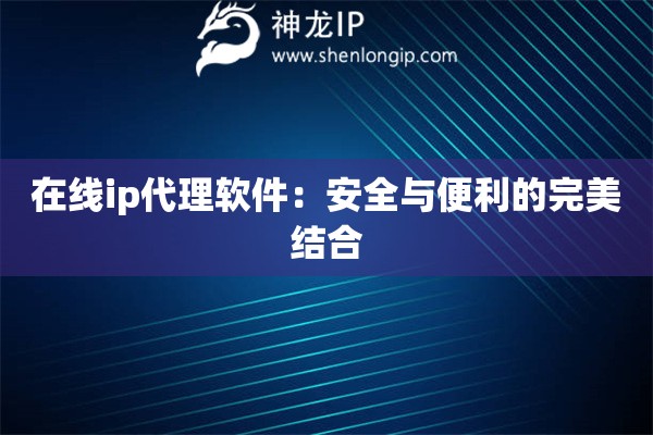 在线ip代理软件：安全与便利的完美结合