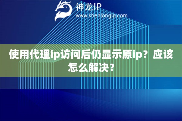 使用代理ip访问后仍显示原ip？应该怎么解决？