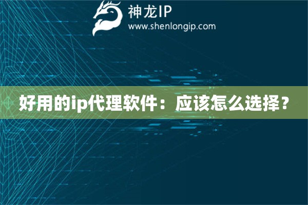 好用的ip代理软件：应该怎么选择？