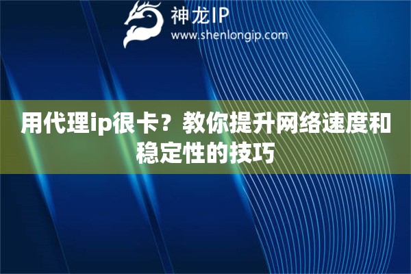 用代理ip很卡？教你提升网络速度和稳定性的技巧