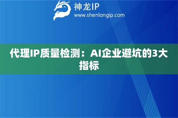 代理IP质量检测：AI企业避坑的3大指标