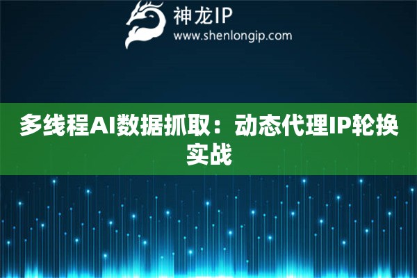 多线程AI数据抓取：动态代理IP轮换实战