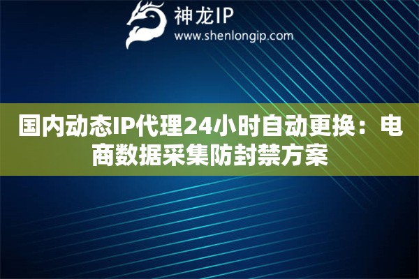 国内动态IP代理24小时自动更换：电商数据采集防封禁方案