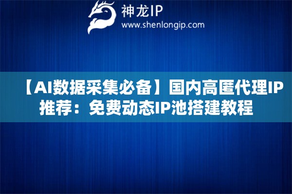 【AI数据采集必备】国内高匿代理IP推荐：免费动态IP池搭建教程
