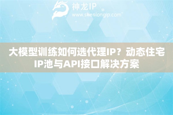 大模型训练如何选代理IP？动态住宅IP池与API接口解决方案