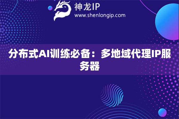 分布式AI训练必备：多地域代理IP服务器