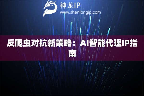反爬虫对抗新策略：AI智能代理IP指南