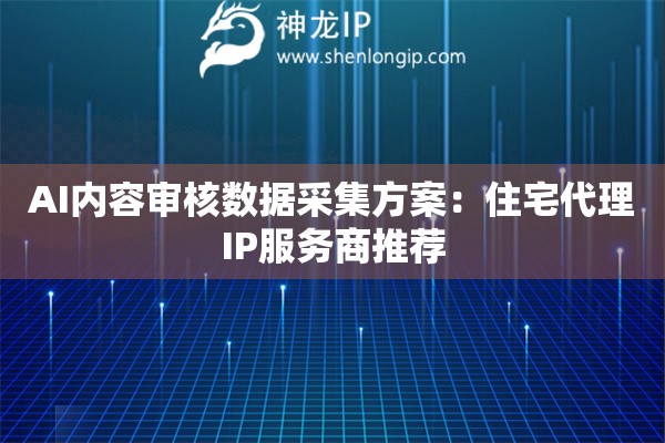 AI内容审核数据采集方案：住宅代理IP服务商推荐