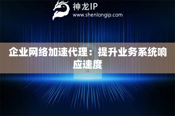 企业网络加速代理：提升业务系统响应速度
