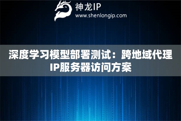 深度学习模型部署测试：跨地域代理IP服务器访问方案