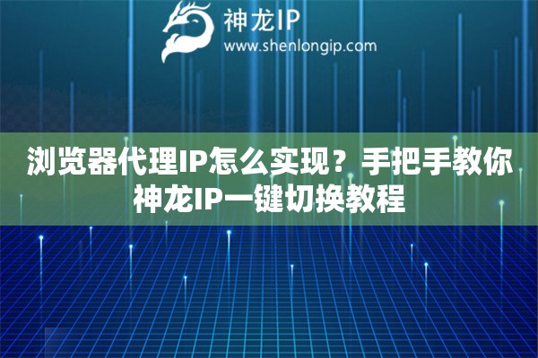 浏览器代理IP怎么实现？手把手教你神龙IP一键切换教程