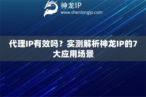 代理IP有效吗？实测解析神龙IP的7大应用场景