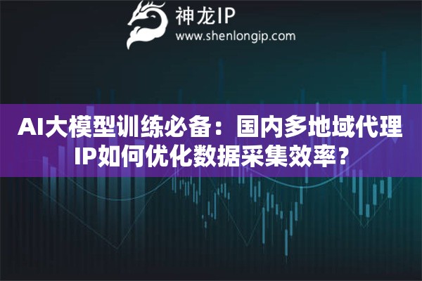 AI大模型训练必备：国内多地域代理IP如何优化数据采集效率？