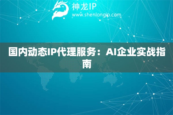 国内动态IP代理服务：AI企业实战指南
