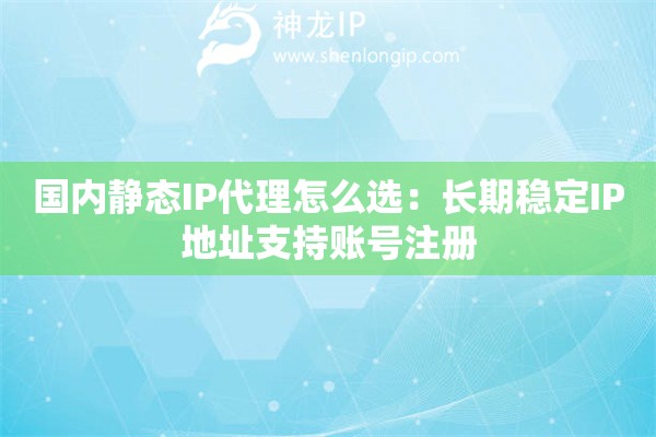 国内静态IP代理怎么选：长期稳定IP地址支持账号注册
