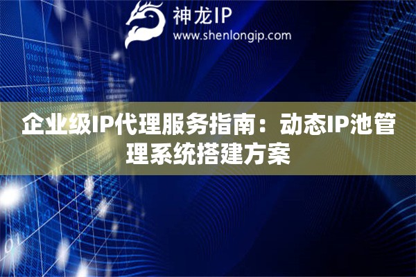 企业级IP代理服务指南：动态IP池管理系统搭建方案