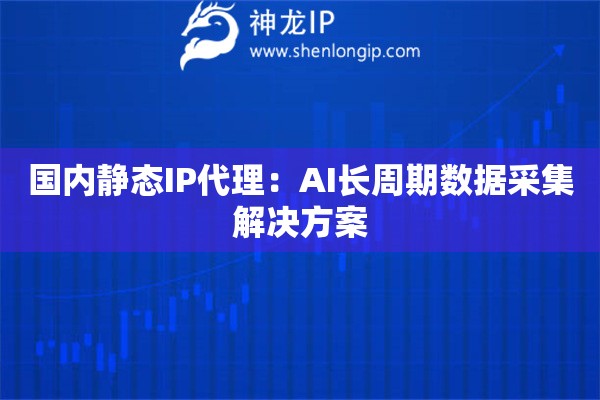 国内静态IP代理：AI长周期数据采集解决方案