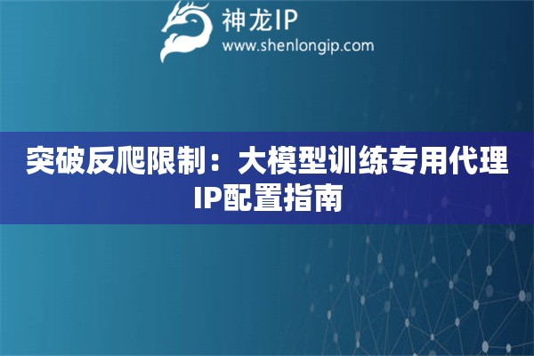 突破反爬限制：大模型训练专用代理IP配置指南