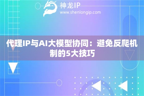 代理IP与AI大模型协同：避免反爬机制的5大技巧