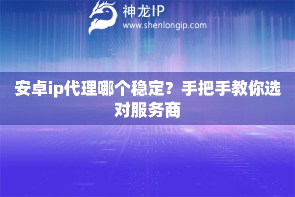 安卓ip代理哪个稳定？手把手教你选对服务商