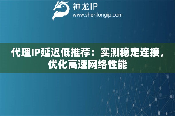 代理IP延迟低推荐：实测稳定连接，优化高速网络性能