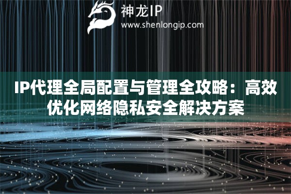 IP代理全局配置与管理全攻略：高效优化网络隐私安全解决方案