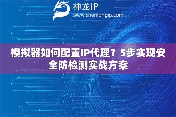 模拟器如何配置IP代理？5步实现安全防检测实战方案