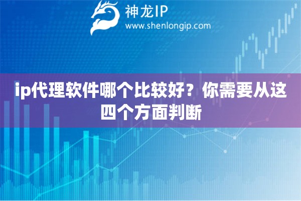 ip代理软件哪个比较好？你需要从这四个方面判断