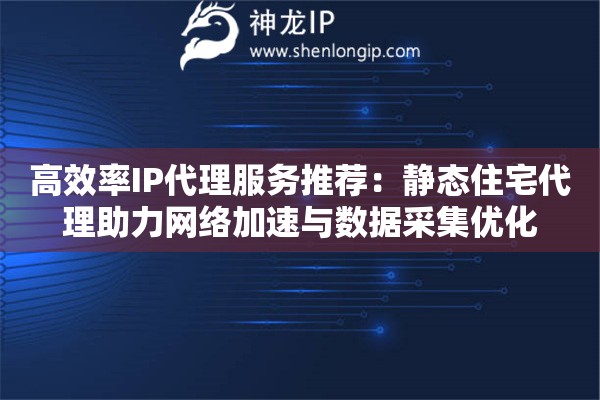 高效率IP代理服务推荐：静态住宅代理助力网络加速与数据采集优化