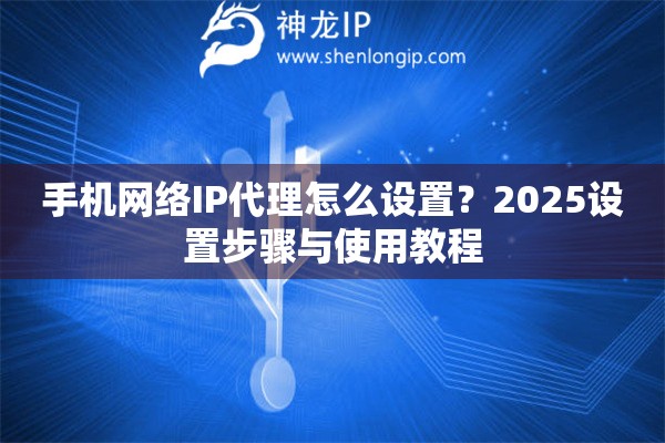 手机网络IP代理怎么设置？2025设置步骤与使用教程