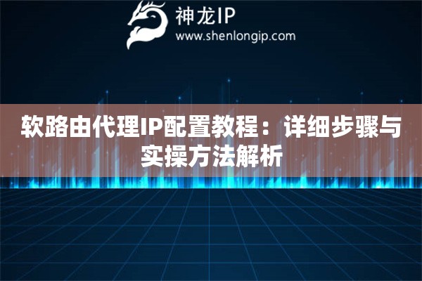 软路由代理IP配置教程：详细步骤与实操方法解析
