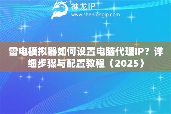 雷电模拟器如何设置电脑代理IP？详细步骤与配置教程（2025）