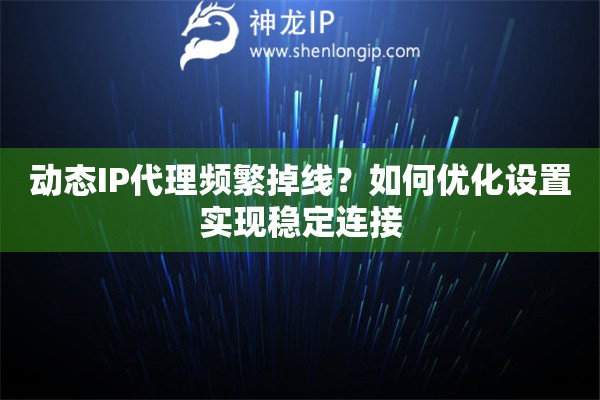 动态IP代理频繁掉线？如何优化设置实现稳定连接