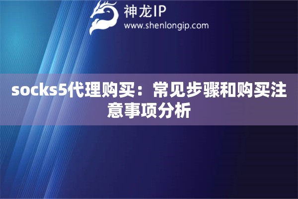 socks5代理购买：常见步骤和购买注意事项分析