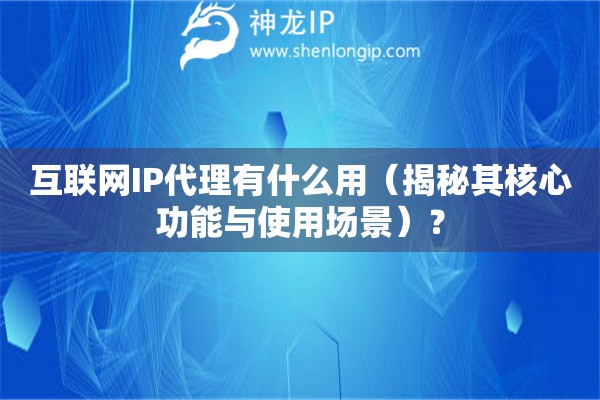 互联网IP代理有什么用（揭秘其核心功能与使用场景）？