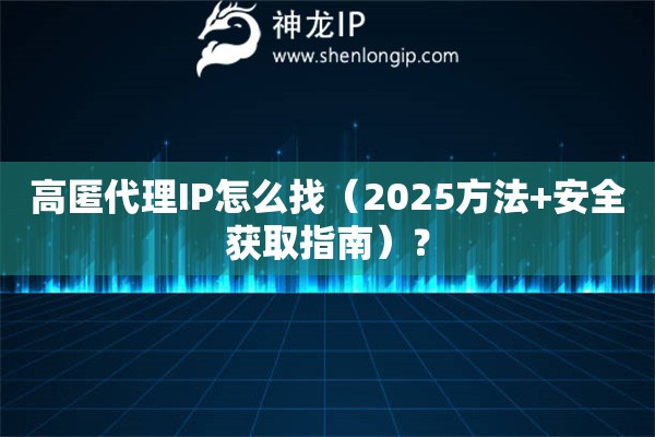 高匿代理IP怎么找（2025方法+安全获取指南）？