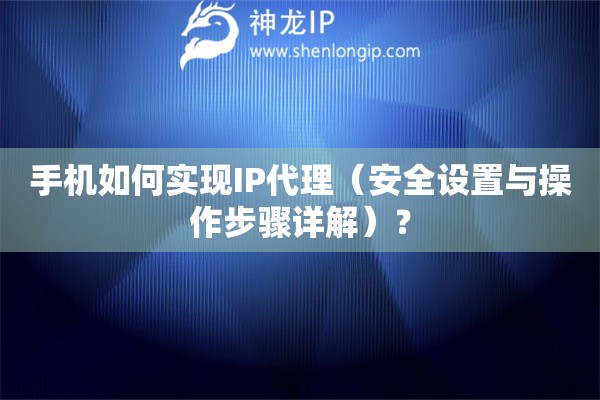 手机如何实现IP代理（安全设置与操作步骤详解）？