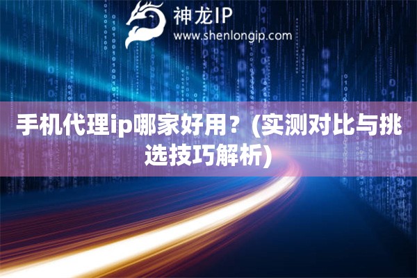 手机代理ip哪家好用？(实测对比与挑选技巧解析)